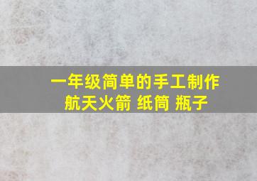 一年级简单的手工制作 航天火箭 纸筒 瓶子